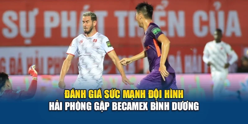 Đánh giá sức mạnh đội hình Hải Phòng gặp Becamex Bình Dương