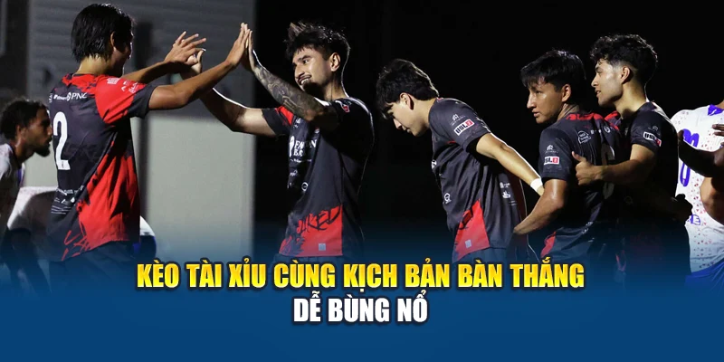 Kèo tài xỉu cùng kịch bản bàn thắng dễ bùng nổ