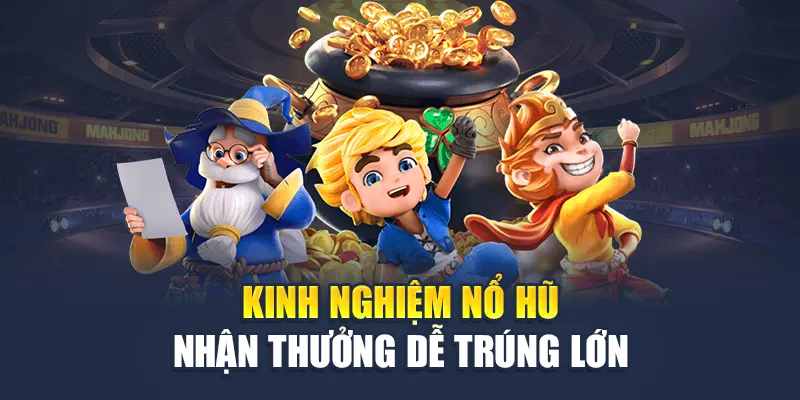 Kinh nghiệm nổ hũ nhận thưởng dễ trúng lớn