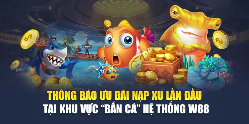 Cách Mua Xu Game Bắn Cá Online W88 Nhanh Chóng, Dễ Dàng 3 Thông báo ưu đãi nạp xu lần đầu tại khu vực “Bắn Cá” hệ thống W88