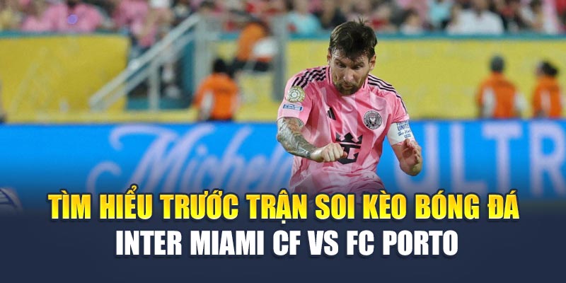 Tìm hiểu trước trận soi kèo bóng đá Inter Miami CF vs FC Porto