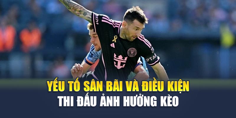 Yếu tố sân bãi và điều kiện thi đấu ảnh hưởng kèo